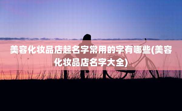 美容化妆品店起名字常用的字有哪些(美容化妆品店名字大全)