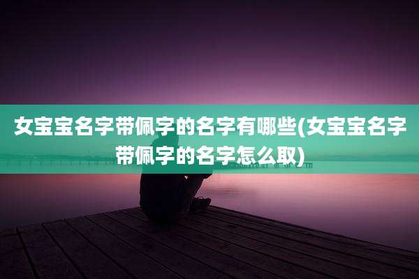 女宝宝名字带佩字的名字有哪些(女宝宝名字带佩字的名字怎么取)