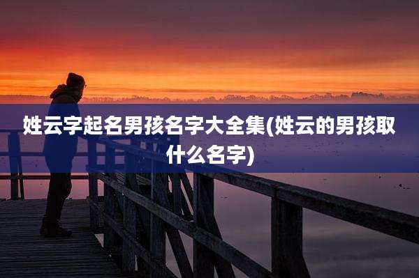 姓云字起名男孩名字大全集(姓云的男孩取什么名字)