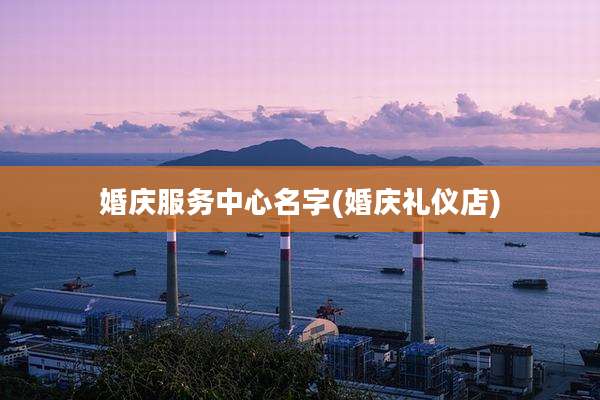 婚庆服务中心名字(婚庆礼仪店)