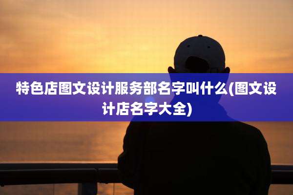 特色店图文设计服务部名字叫什么(图文设计店名字大全)