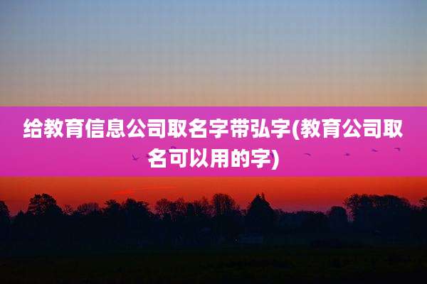 给教育信息公司取名字带弘字(教育公司取名可以用的字)