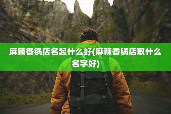 麻辣香锅店名起什么好(麻辣香锅店取什么名字好)