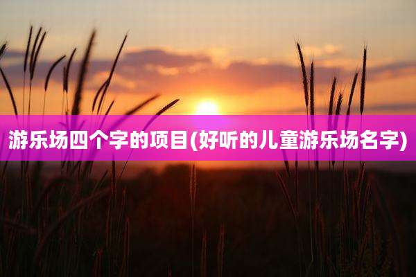 游乐场四个字的项目(好听的儿童游乐场名字)