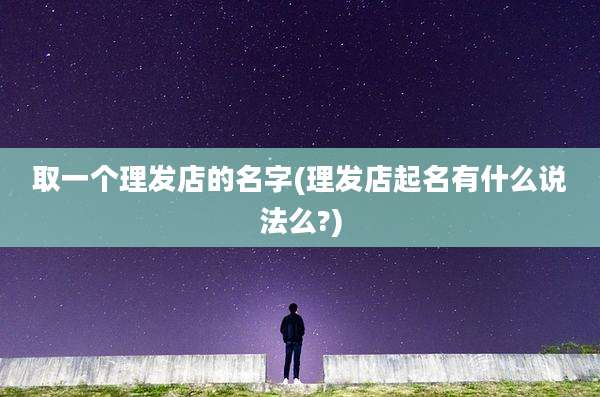 取一个理发店的名字(理发店起名有什么说法么?)