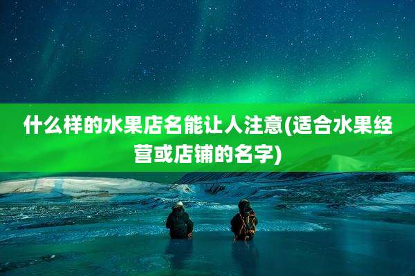 什么样的水果店名能让人注意(适合水果经营或店铺的名字)