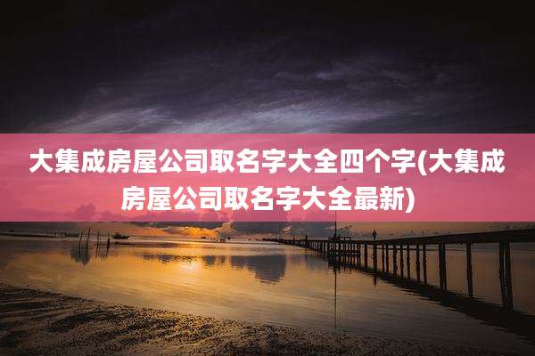 大集成房屋公司取名字大全四个字(大集成房屋公司取名字大全最新)