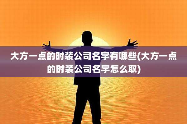 大方一点的时装公司名字有哪些(大方一点的时装公司名字怎么取)