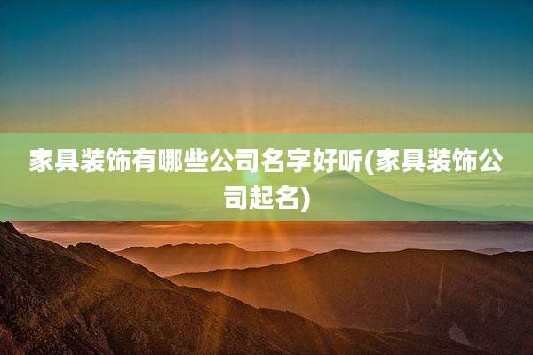 家具装饰有哪些公司名字好听(家具装饰公司起名)