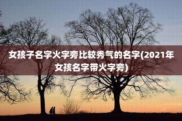女孩子名字火字旁比较秀气的名字(2021年女孩名字带火字旁)