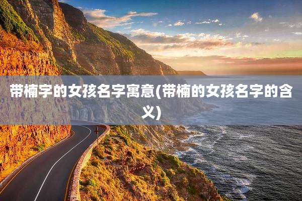 带楠字的女孩名字寓意(带楠的女孩名字的含义)