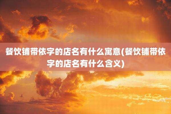 餐饮铺带依字的店名有什么寓意(餐饮铺带依字的店名有什么含义)