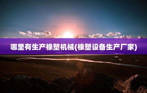 哪里有生产橡塑机械(橡塑设备生产厂家)