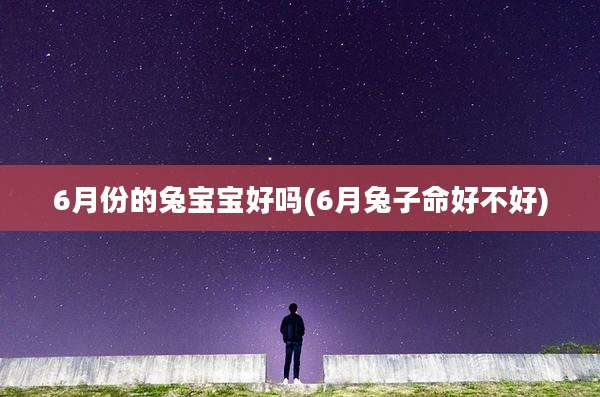 6月份的兔宝宝好吗(6月兔子命好不好)