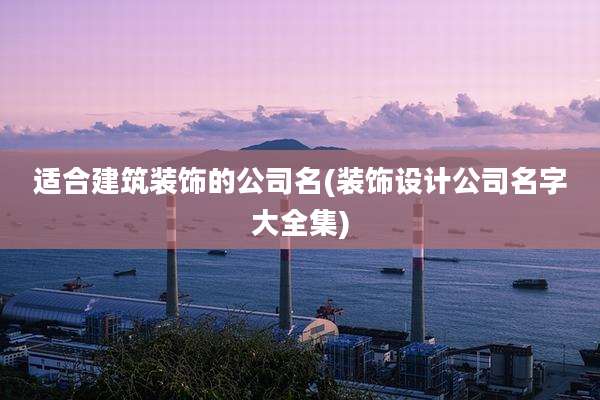 适合建筑装饰的公司名(装饰设计公司名字大全集)