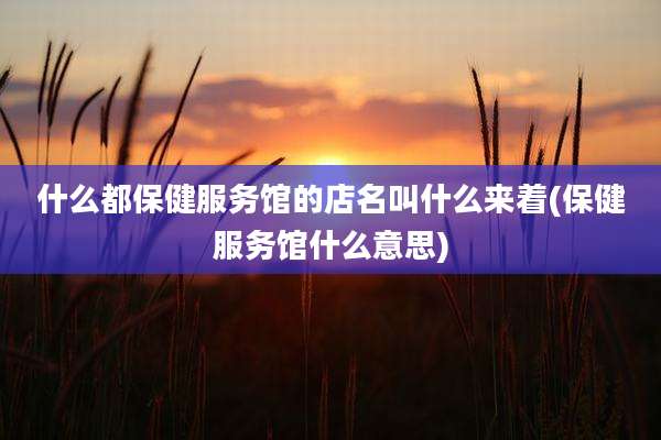 什么都保健服务馆的店名叫什么来着(保健服务馆什么意思)