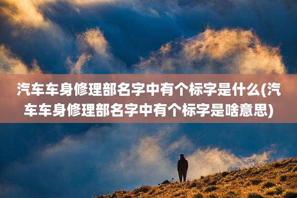汽车车身修理部名字中有个标字是什么(汽车车身修理部名字中有个标字是啥意思)