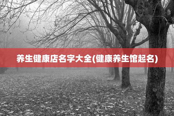 养生健康店名字大全(健康养生馆起名)