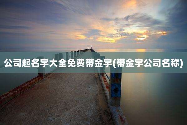 公司起名字大全免费带金字(带金字公司名称)