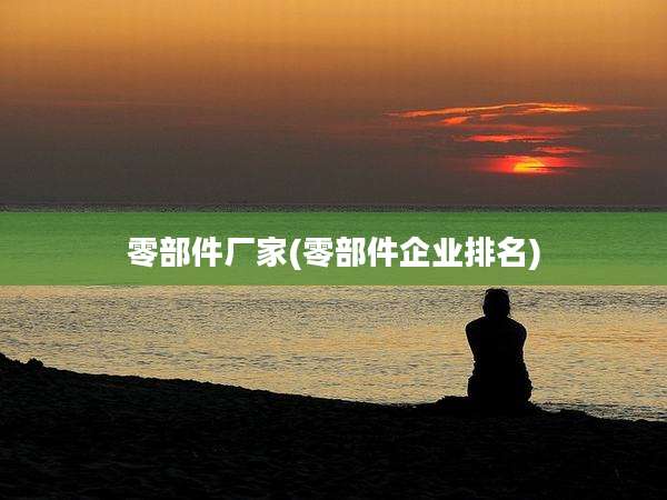 零部件厂家(零部件企业排名)