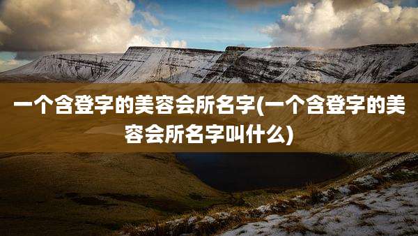 一个含登字的美容会所名字(一个含登字的美容会所名字叫什么)