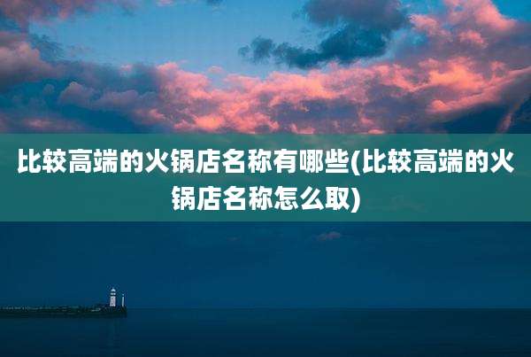 比较高端的火锅店名称有哪些(比较高端的火锅店名称怎么取)