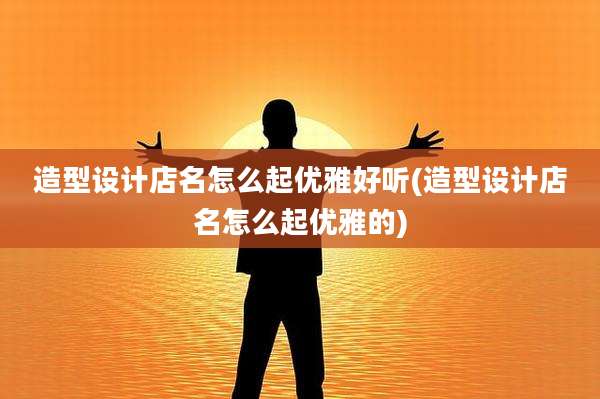 造型设计店名怎么起优雅好听(造型设计店名怎么起优雅的)