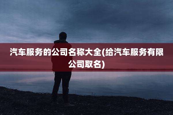 汽车服务的公司名称大全(给汽车服务有限公司取名)