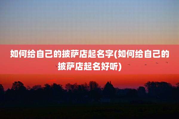 如何给自己的披萨店起名字(如何给自己的披萨店起名好听)