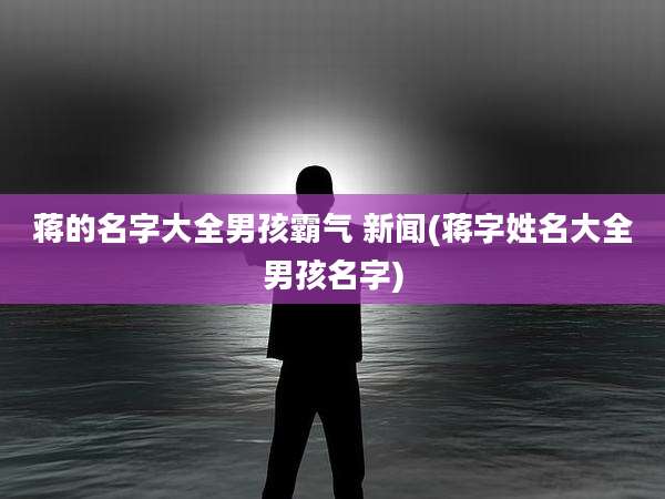 蒋的名字大全男孩霸气 新闻(蒋字姓名大全男孩名字)