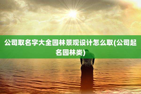 公司取名字大全园林景观设计怎么取(公司起名园林类)