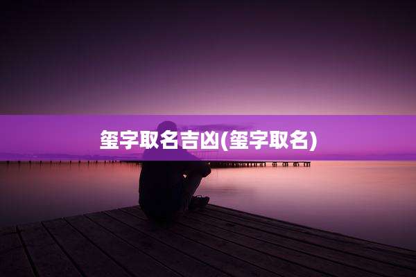 玺字取名吉凶(玺字取名)