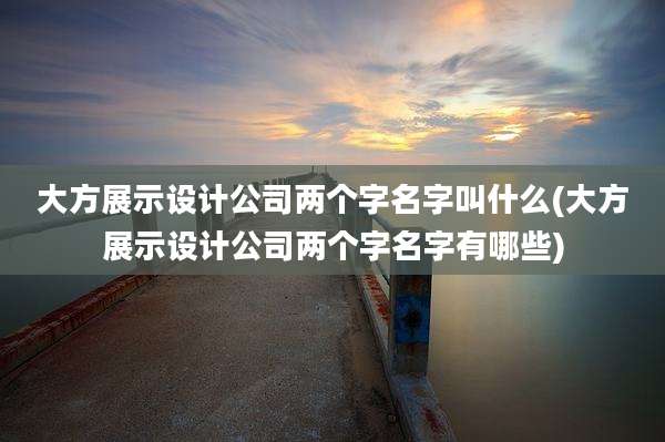 大方展示设计公司两个字名字叫什么(大方展示设计公司两个字名字有哪些)