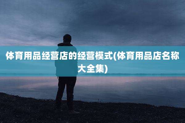 体育用品经营店的经营模式(体育用品店名称大全集)
