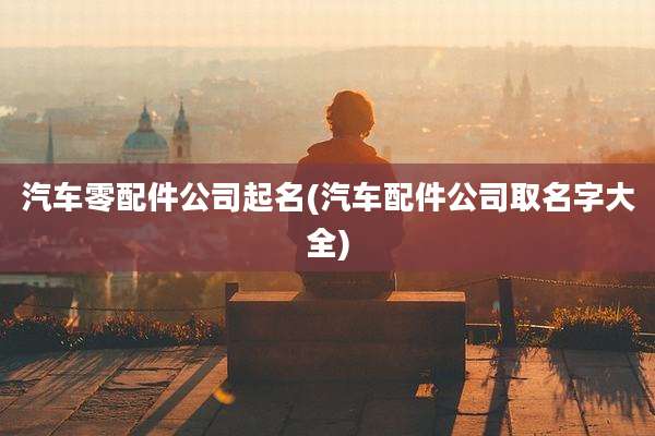 汽车零配件公司起名(汽车配件公司取名字大全)