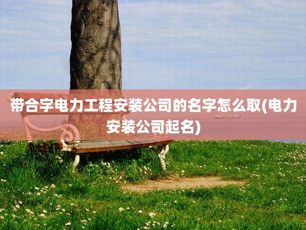 带合字电力工程安装公司的名字怎么取(电力安装公司起名)