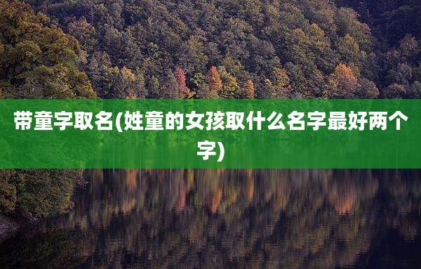 带童字取名(姓童的女孩取什么名字最好两个字)