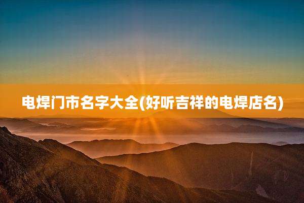 电焊门市名字大全(好听吉祥的电焊店名)
