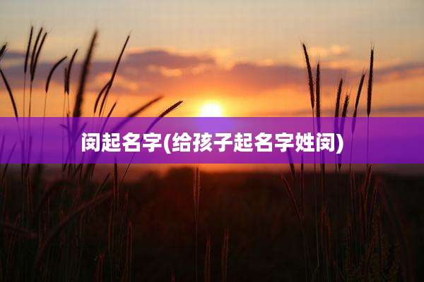 闵起名字(给孩子起名字姓闵)