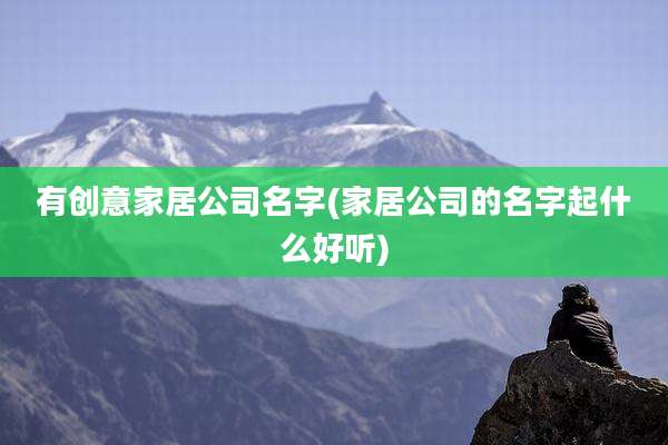 有创意家居公司名字(家居公司的名字起什么好听)