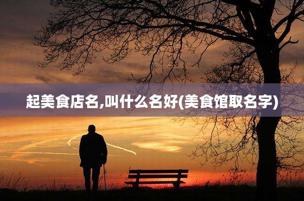 起美食店名,叫什么名好(美食馆取名字)