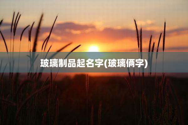 玻璃制品起名字(玻璃俩字)
