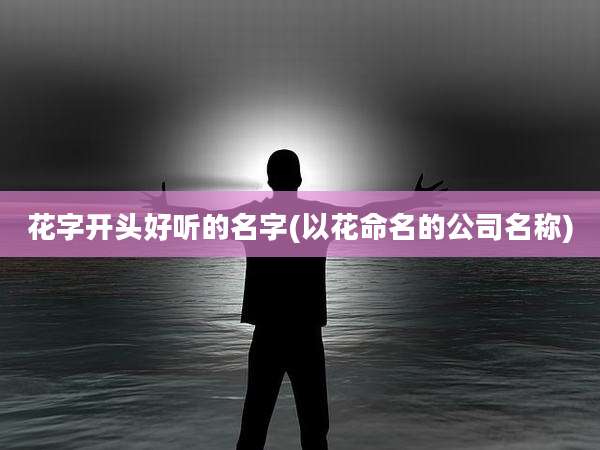 花字开头好听的名字(以花命名的公司名称)