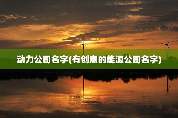动力公司名字(有创意的能源公司名字)