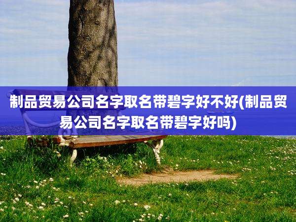 制品贸易公司名字取名带碧字好不好(制品贸易公司名字取名带碧字好吗)