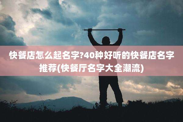 快餐店怎么起名字?40种好听的快餐店名字推荐(快餐厅名字大全潮流)