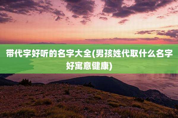带代字好听的名字大全(男孩姓代取什么名字好寓意健康)