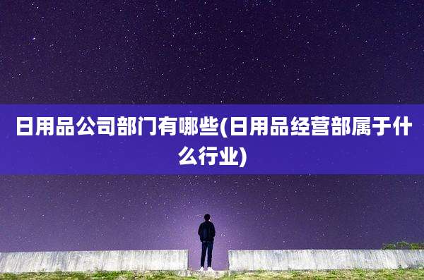 日用品公司部门有哪些(日用品经营部属于什么行业)