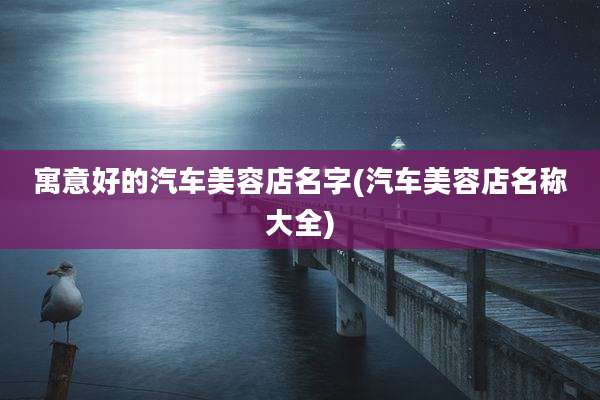 寓意好的汽车美容店名字(汽车美容店名称大全)