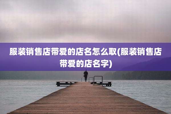 服装销售店带爱的店名怎么取(服装销售店带爱的店名字)
